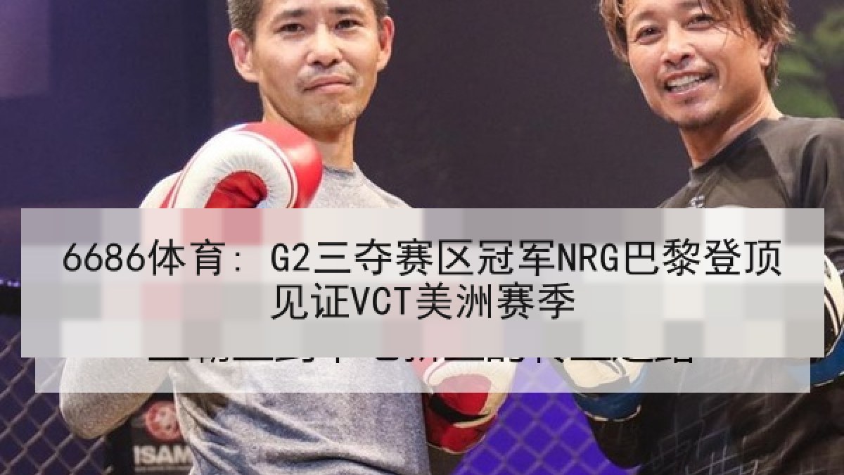 6686体育: G2三夺赛区冠军NRG巴黎登顶见证VCT美洲赛季