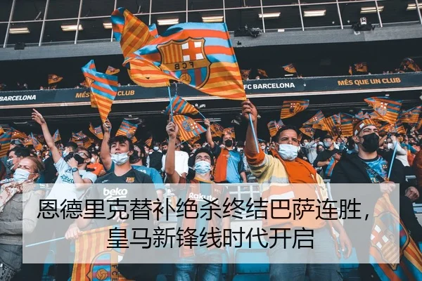 恩德里克替补绝杀终结巴萨连胜，皇马新锋线时代开启