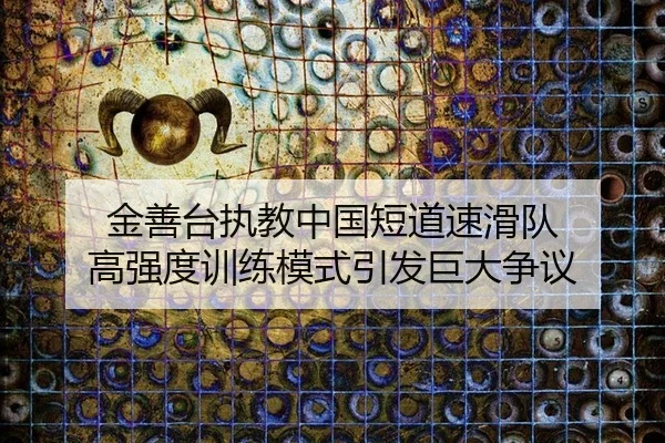 金善台执教中国短道速滑队 高强度训练模式引发巨大争议