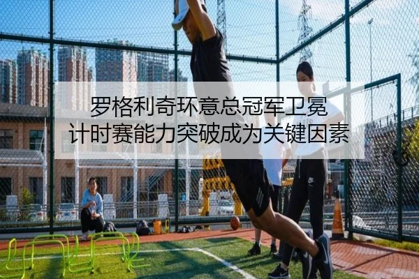 罗格利奇环意总冠军卫冕 计时赛能力突破成为关键因素 - 6686.com
