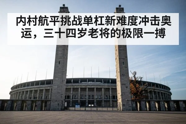 内村航平挑战单杠新难度冲击奥运，三十四岁老将的极限一搏 - 6686.com