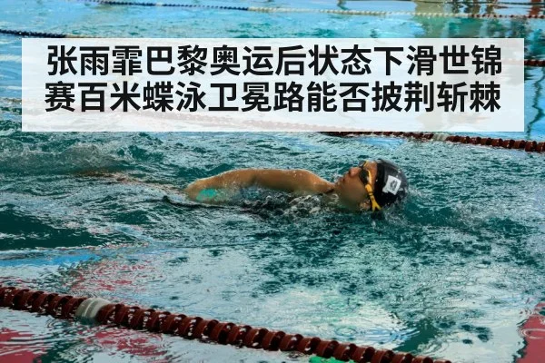 张雨霏巴黎奥运后状态下滑世锦赛百米蝶泳卫冕路能否披荆斩棘 - 6686.com