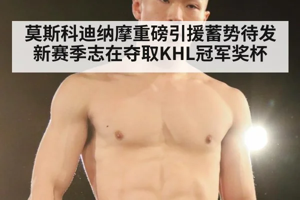 莫斯科迪纳摩重磅引援蓄势待发新赛季志在夺取KHL冠军奖杯