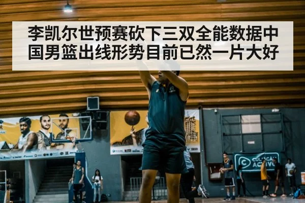 李凯尔世预赛砍下三双全能数据中国男篮出线形势目前已然一片大好