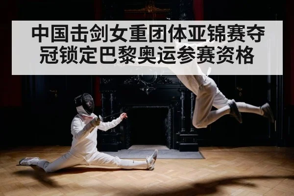 中国击剑女重团体亚锦赛夺冠锁定巴黎奥运参赛资格