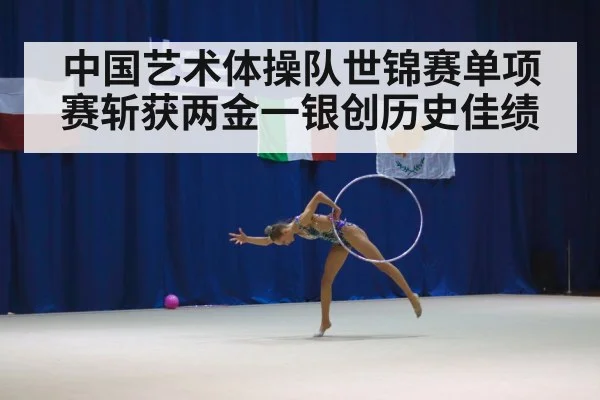 中国艺术体操队世锦赛单项赛斩获两金一银创历史佳绩