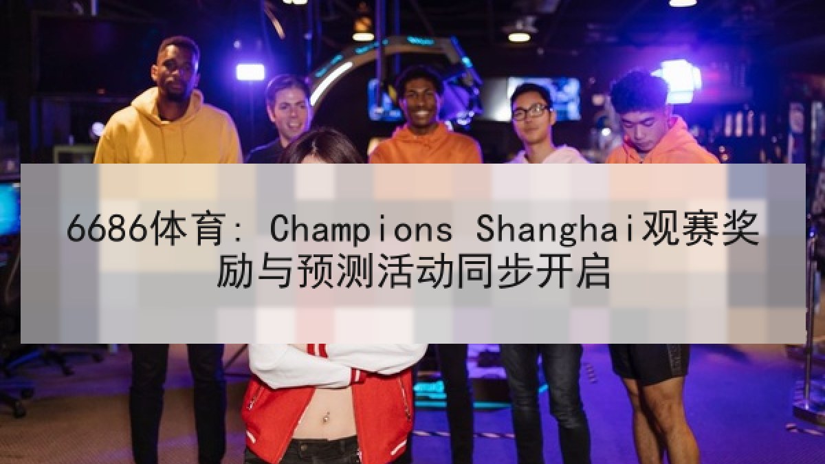 6686体育: Champions Shanghai观赛奖励与预测活动同步开启
