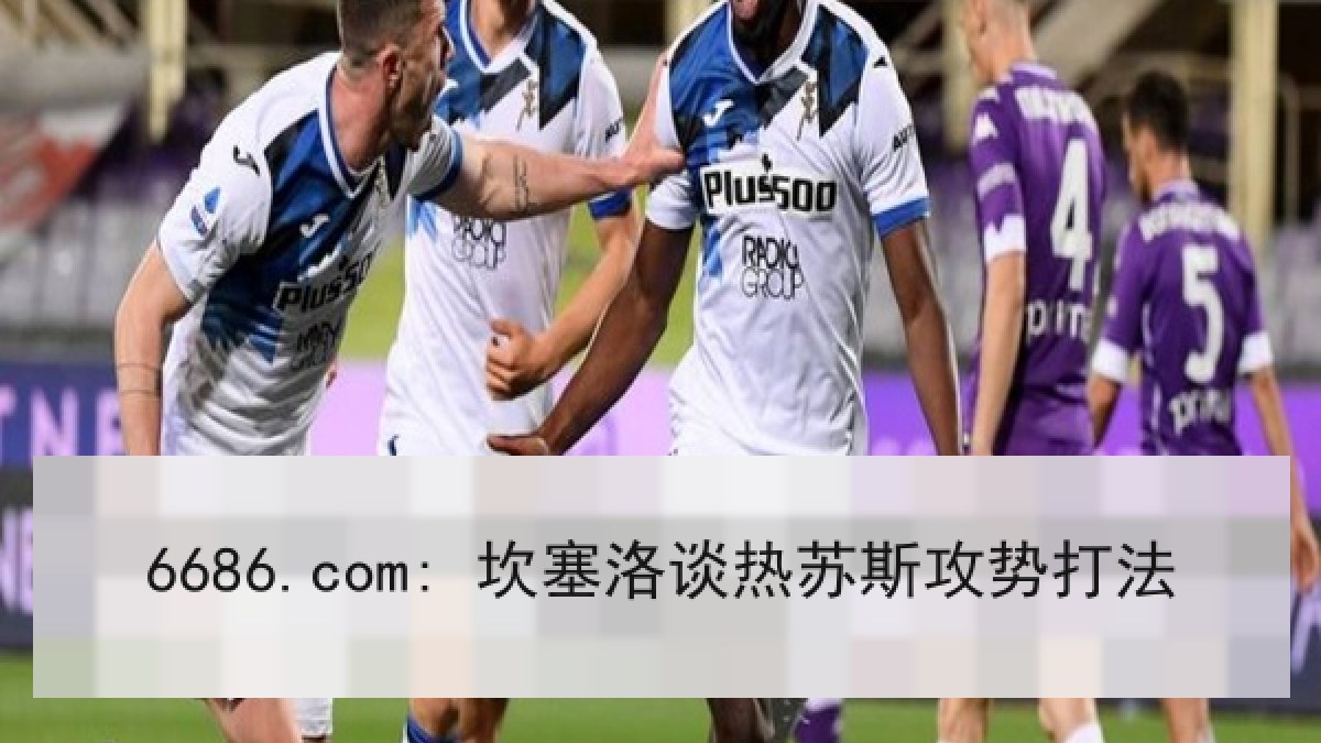 6686.com: 坎塞洛谈热苏斯攻势打法